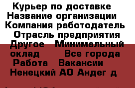 Курьер по доставке › Название организации ­ Компания-работодатель › Отрасль предприятия ­ Другое › Минимальный оклад ­ 1 - Все города Работа » Вакансии   . Ненецкий АО,Андег д.